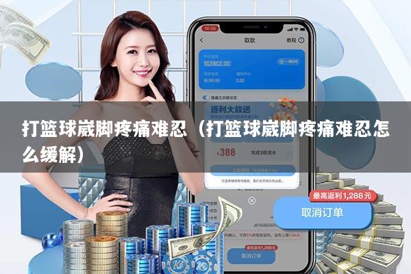 打篮球崴脚疼痛难忍（打篮球崴脚疼痛难忍怎么缓解）