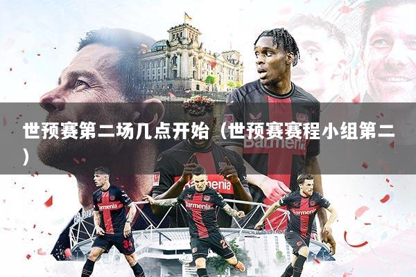 世预赛第二场几点开始(世预赛赛程小组第二)