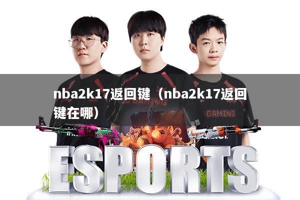 nba2k17返回键(nba2k17返回键在哪)