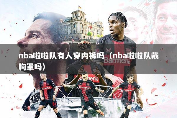 nba啦啦队有人穿内裤吗（nba啦啦队戴胸罩吗）