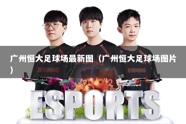广州恒大足球场最新图（广州恒大足球场图片）