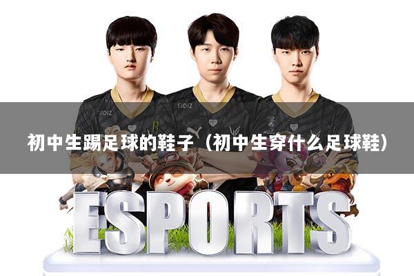 初中生踢足球的鞋子（初中生穿什么足球鞋）