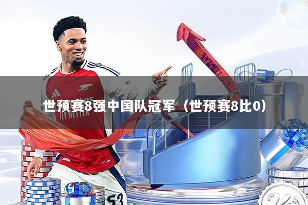 世预赛8强中国队冠军(世预赛8比0)