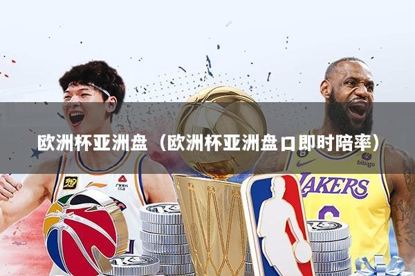 欧洲杯亚洲盘（欧洲杯亚洲盘口即时陪率）