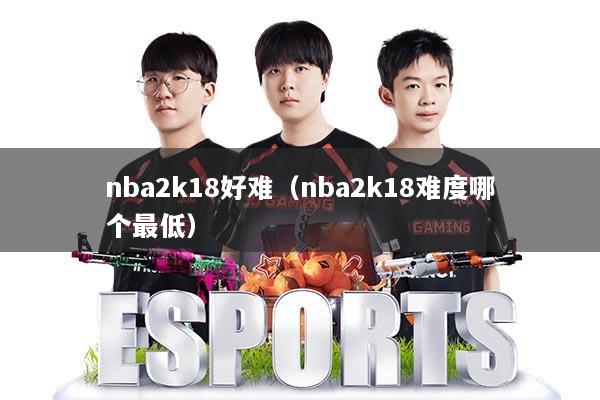 nba2k18好难（nba2k18难度哪个最低）