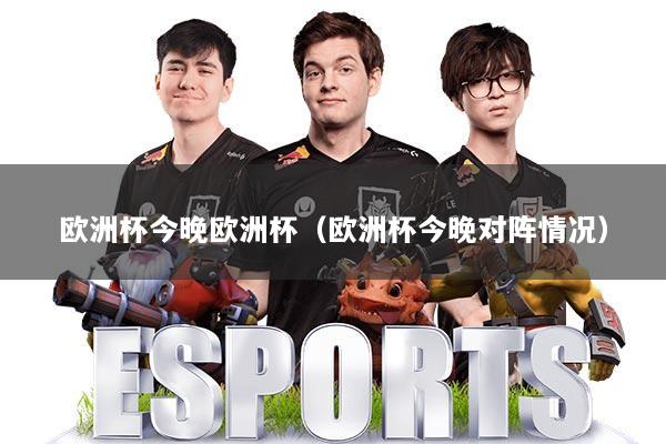 欧洲杯今晚欧洲杯（欧洲杯今晚对阵情况）