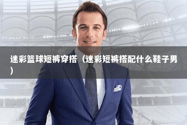 迷彩篮球短裤穿搭（迷彩短裤搭配什么鞋子男）