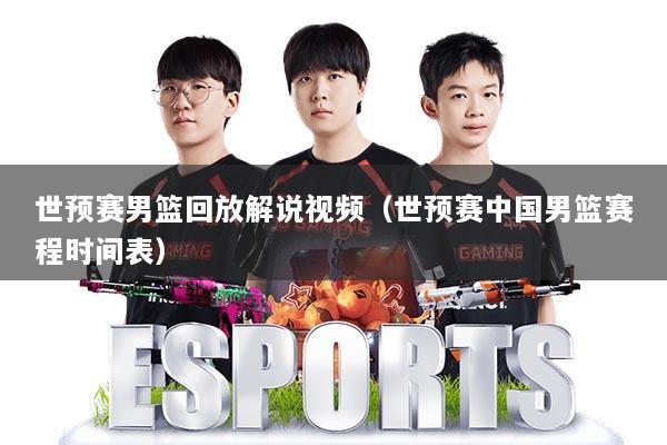 世预赛男篮回放解说视频（世预赛中国男篮赛程时间表）