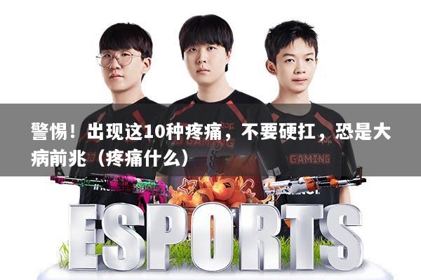 警惕！出现这10种疼痛，不要硬扛，恐是大病前兆（疼痛什么）