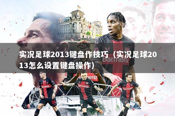 实况足球2013键盘作技巧（实况足球2013怎么设置键盘操作）