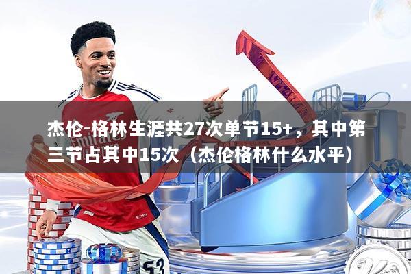 杰伦-格林生涯共27次单节15+，其中第三节占其中15次（杰伦格林什么水平）