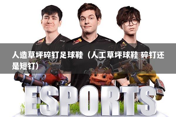 人造草坪碎钉足球鞋（人工草坪球鞋 碎钉还是短钉）