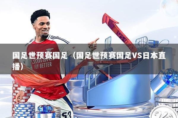 国足世预赛国足（国足世预赛国足VS日本直播）