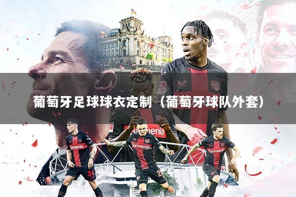 葡萄牙足球球衣定制（葡萄牙球队外套）