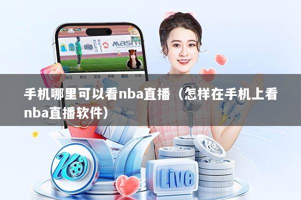 手机哪里可以看nba直播（怎样在手机上看nba直播软件）