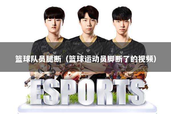 篮球队员腿断（篮球运动员脚断了的视频）