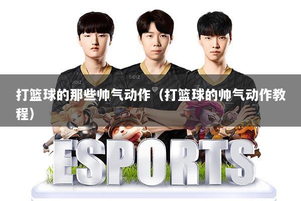 打篮球的那些帅气动作（打篮球的帅气动作教程）