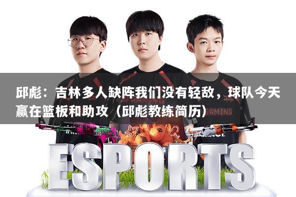 邱彪：吉林多人缺阵我们没有轻敌，球队今天赢在篮板和助攻（邱彪教练简历）