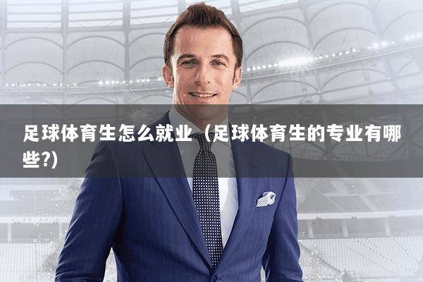 足球体育生怎么就业（足球体育生的专业有哪些?）