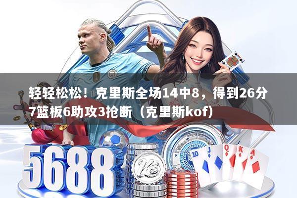 轻轻松松!克里斯全场14中8,得到26分7篮板6助攻3抢断(克里斯kof)