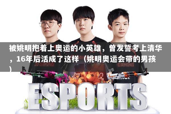 被姚明抱着上奥运的小英雄，曾发誓考上清华，16年后活成了这样（姚明奥运会带的男孩）