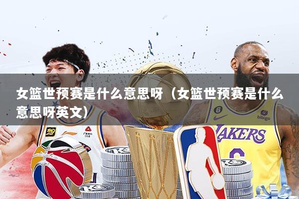 女篮世预赛是什么意思呀(女篮世预赛是什么意思呀英文)