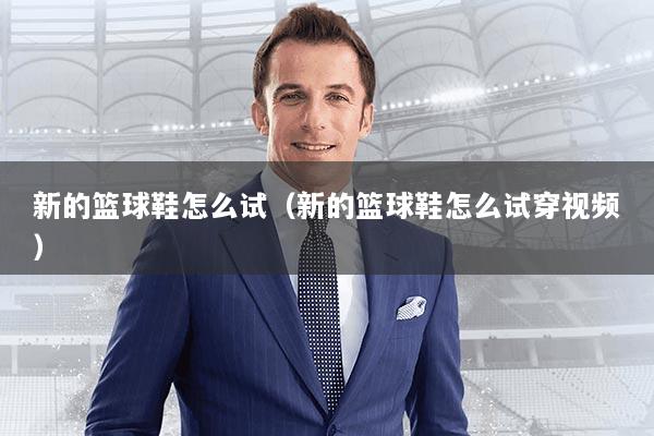 新的篮球鞋怎么试（新的篮球鞋怎么试穿视频）