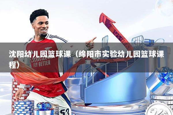 沈阳幼儿园篮球课(绵阳市实验幼儿园篮球课程)