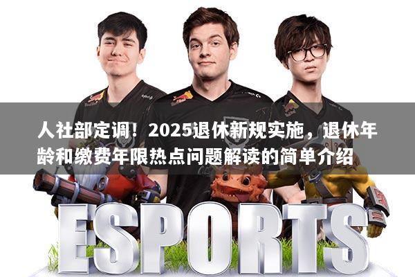 人社部定调!2025退休新规实施,退休年龄和缴费年限热点问题解读的简单介绍