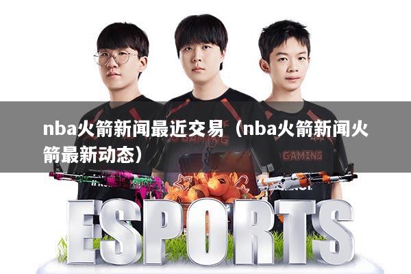 nba火箭新闻最近交易(nba火箭新闻火箭最新动态)