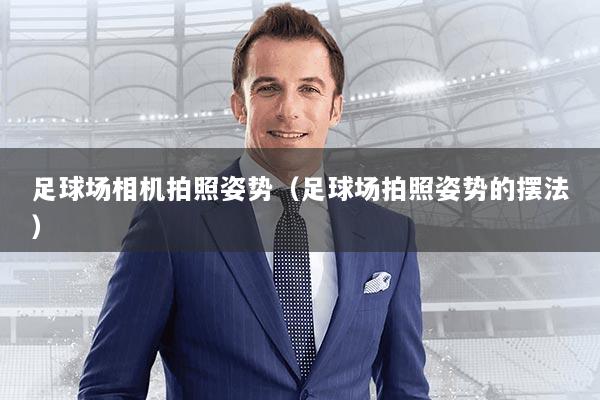 足球场相机拍照姿势(足球场拍照姿势的摆法)