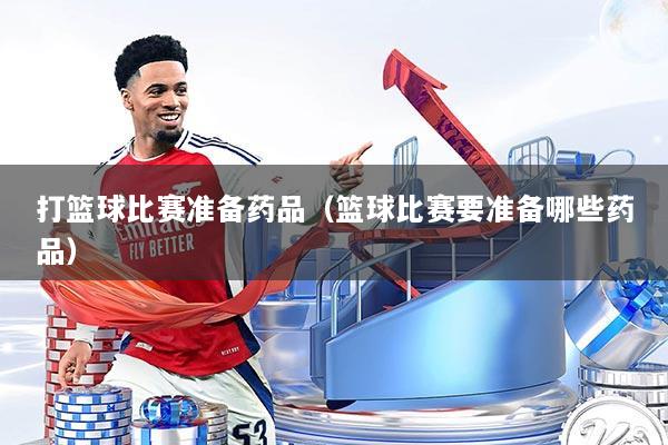 打篮球比赛准备药品(篮球比赛要准备哪些药品)