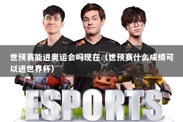 世预赛能进奥运会吗现在（世预赛什么成绩可以进世界杯）