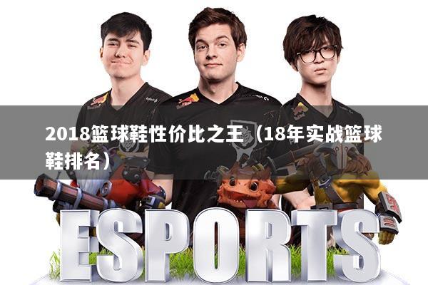 2018篮球鞋性价比之王(18年实战篮球鞋排名)