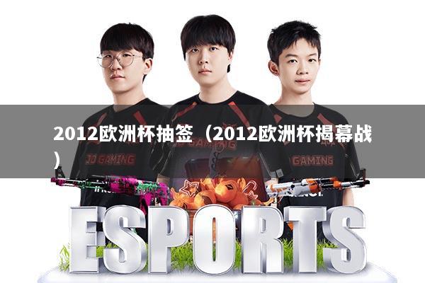 2012欧洲杯抽签(2012欧洲杯揭幕战)