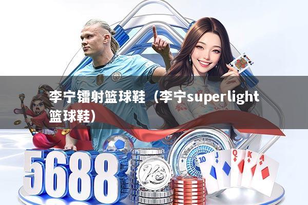 李宁镭射篮球鞋(李宁superlight篮球鞋)