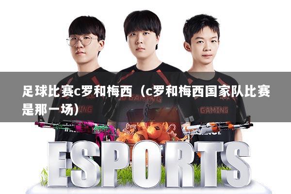 足球比赛c罗和梅西(c罗和梅西国家队比赛是那一场)