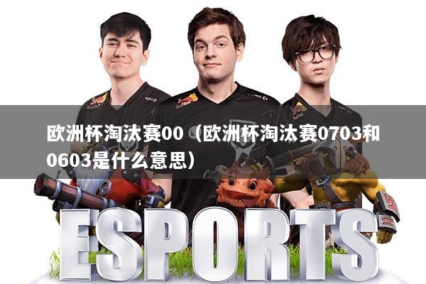 欧洲杯淘汰赛00(欧洲杯淘汰赛0703和0603是什么意思)