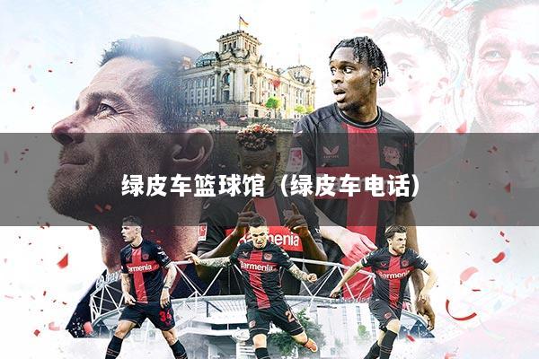 绿皮车篮球馆(绿皮车电话)