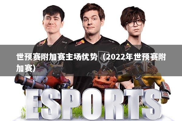 世预赛附加赛主场优势(2022年世预赛附加赛)