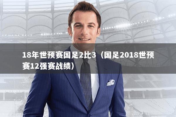 18年世预赛国足2比3(国足2018世预赛12强赛战绩)