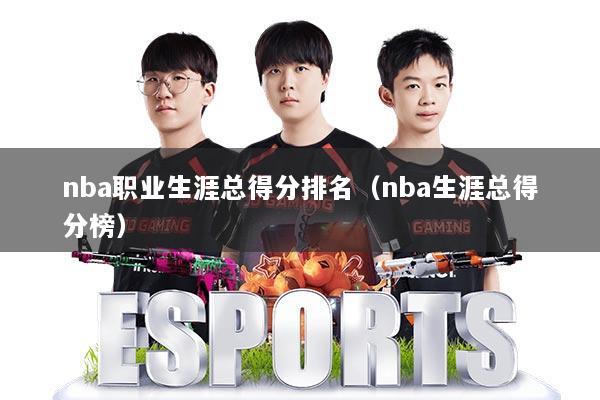 nba职业生涯总得分排名(nba生涯总得分榜)