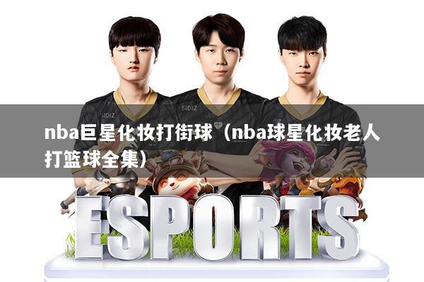 nba巨星化妆打街球(nba球星化妆老人打篮球全集)