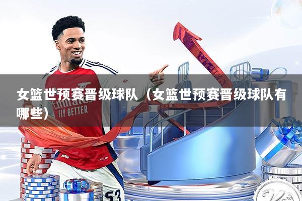 女篮世预赛晋级球队(女篮世预赛晋级球队有哪些)