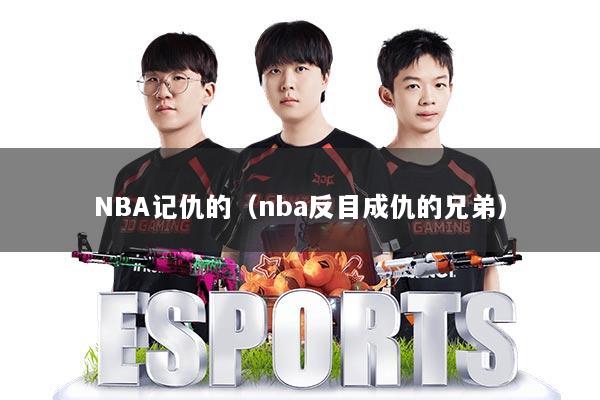 NBA记仇的(nba反目成仇的兄弟)