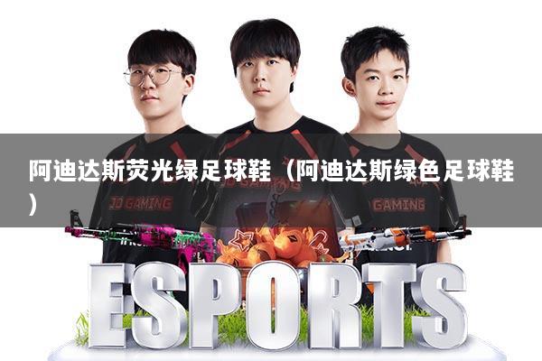 阿迪达斯荧光绿足球鞋(阿迪达斯绿色足球鞋)