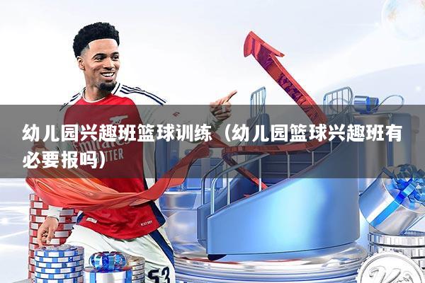 幼儿园兴趣班篮球训练(幼儿园篮球兴趣班有必要报吗)