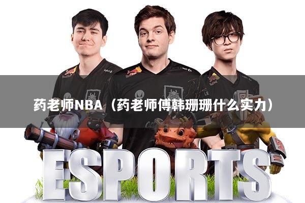 药老师NBA(药老师傅韩珊珊什么实力)