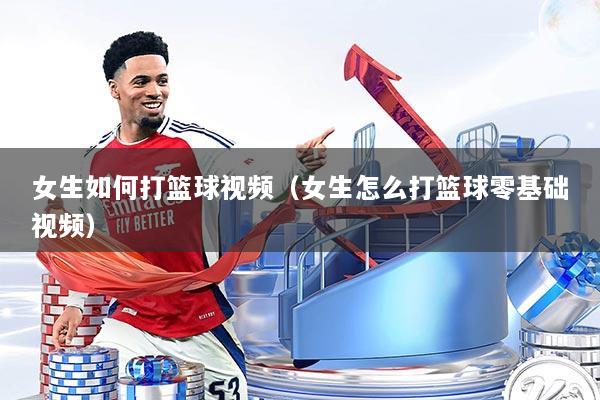 女生如何打篮球视频(女生怎么打篮球零基础视频)