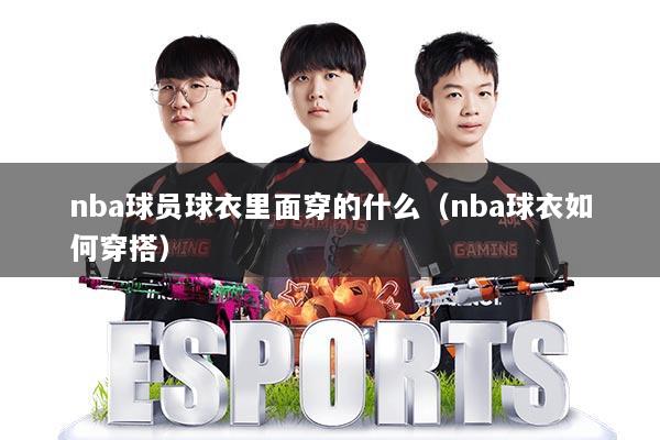 nba球员球衣里面穿的什么(nba球衣如何穿搭)